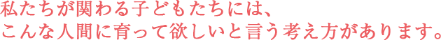 私たちが関わる子どもたちには、こんな人間に育って欲しいと言う考え方があります。